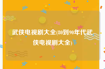 武侠电视剧大全(80到90年代武侠电视剧大全)