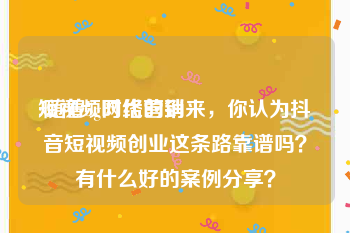 短视频网络营销
:随着5g时代的到来，你认为抖音短视频创业这条路靠谱吗？有什么好的案例分享？