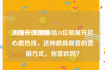 天猫宣传视频
:双十一天猫集结38位明星开启心愿热线，这种颇具新意的营销方式，你喜欢吗？