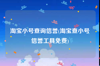 淘宝小号查询信誉(淘宝查小号信誉工具免费)