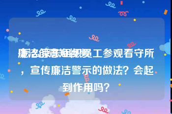 廉洁创意短视频
:怎么京东组织员工参观看守所，宣传廉洁警示的做法？会起到作用吗？