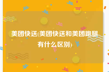 美团快送(美团快送和美团跑腿有什么区别)