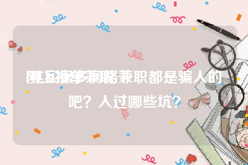 网上接单兼职:其实很多网络兼职都是骗人的吧？入过哪些坑？