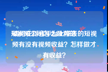 短视频公司怎么盈利的
:请问在抖音平台上发表的短视频有没有视频收益？怎样做才有收益？