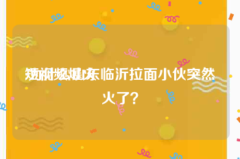 短视频爆火
:为什么山东临沂拉面小伙突然火了？