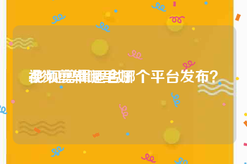 视频剪辑哪里好
:影视剪辑适合哪个平台发布？