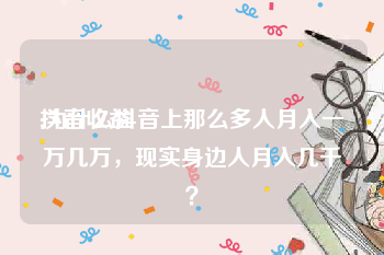 抖音收益:为什么抖音上那么多人月入一万几万，现实身边人月入几千？
