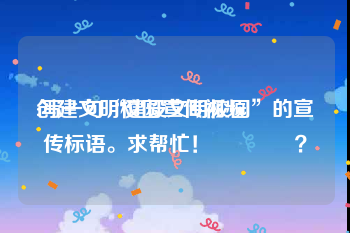 创建文明校园宣传视频
:写一句“建设文明校园”的宣传标语。求帮忙！👐？