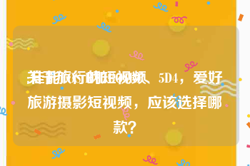 关于旅行的短视频
:佳能EOS R和EOSRP、5D4，爱好旅游摄影短视频，应该选择哪款？