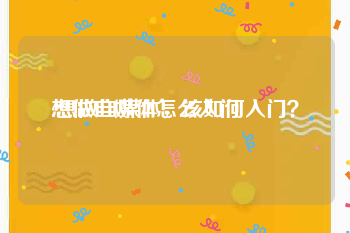 想做自媒体怎么入门
:想做自媒体，该如何入门？