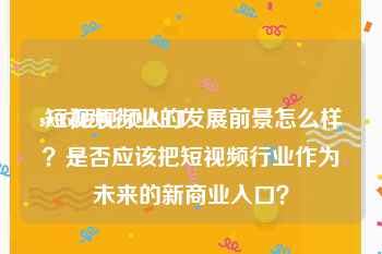 se05短视频入口
:短视频行业的发展前景怎么样？是否应该把短视频行业作为未来的新商业入口？