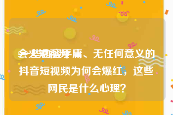 会火短视频
:一些内容平庸、无任何意义的抖音短视频为何会爆红，这些网民是什么心理？