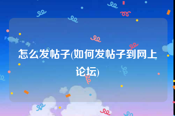 怎么发帖子(如何发帖子到网上论坛)