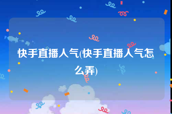 快手直播人气(快手直播人气怎么弄)