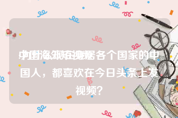 中国海外短视频
:为什么现在身居各个国家的中国人，都喜欢在今日头条上发视频？