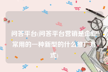 问答平台(问答平台营销是企业常用的一种新型的什么推广方式)