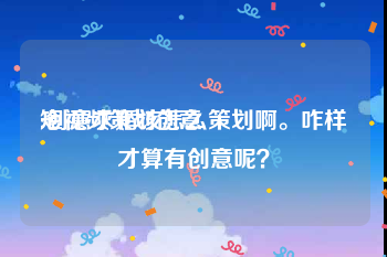 短视频策划创意
:创意求婚该怎么策划啊。咋样才算有创意呢？