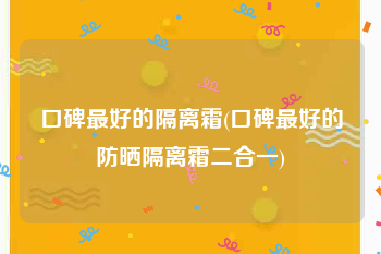 口碑最好的隔离霜(口碑最好的防晒隔离霜二合一)