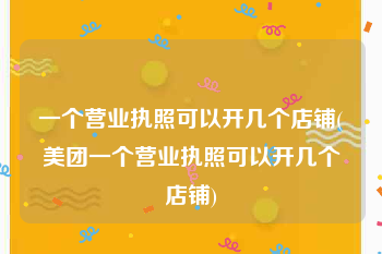 一个营业执照可以开几个店铺(美团一个营业执照可以开几个店铺)