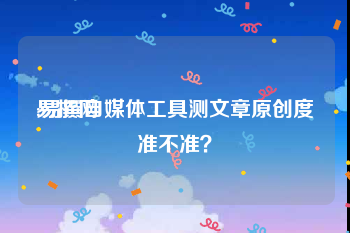 易撰网:易撰自媒体工具测文章原创度准不准？