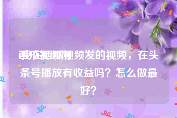西瓜视频网:我在西瓜视频发的视频，在头条号播放有收益吗？怎么做最好？