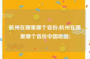 杭州在哪里哪个省份(杭州在哪里哪个省份中国地图)