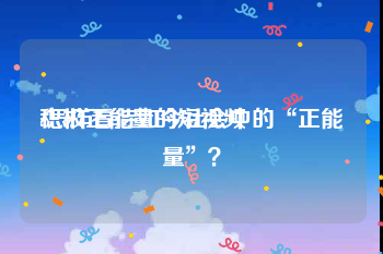 积极正能量的短视频
:怎样看待如今社会中的“正能量”？