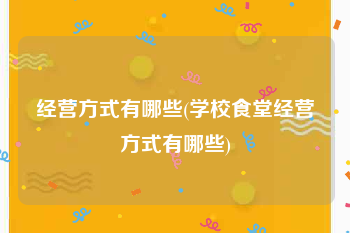 经营方式有哪些(学校食堂经营方式有哪些)