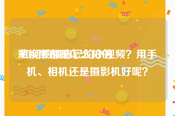 短视频都是怎么拍的
:如何拍摄自己的小视频？用手机、相机还是摄影机好呢？