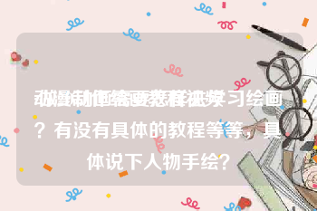 动漫制作绘画教程视频
:做2D动画需要怎样去学习绘画？有没有具体的教程等等，具体说下人物手绘？