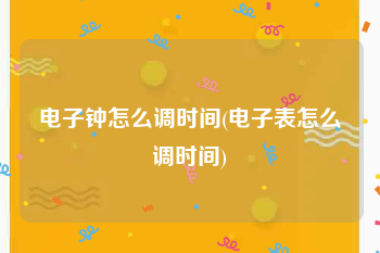 电子钟怎么调时间(电子表怎么调时间)