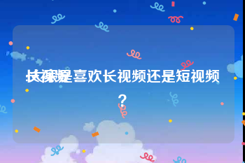 长视频
:大家是喜欢长视频还是短视频?