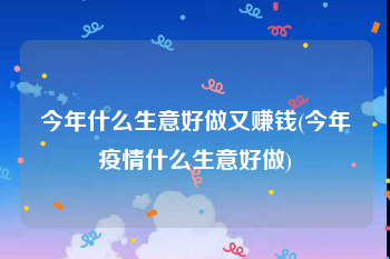 今年什么生意好做又赚钱(今年疫情什么生意好做)