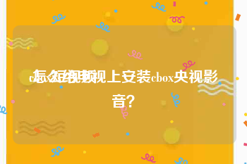 cbox短视频
:怎么给电视上安装cbox央视影音？