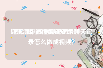 如何制作微信视频短片
:怎么录制微信聊天记录聊天记录怎么做成视频？
