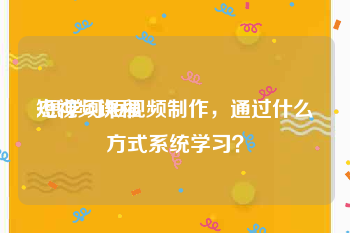短视频课程:想学习短视频制作，通过什么方式系统学习？