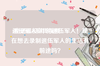 退役军人宣传视频
:我是服役5年的退伍军人！现在想去录制退伍军人的生活有前途吗？