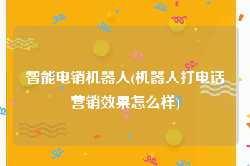 智能电销机器人(机器人打电话营销效果怎么样)