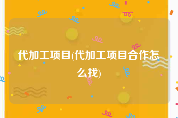 代加工项目(代加工项目合作怎么找)