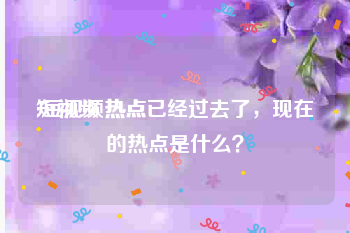 短视频 热点
:短视频热点已经过去了，现在的热点是什么？