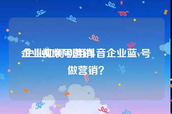 企业视频号营销
:企业如何利用抖音企业蓝v号做营销？