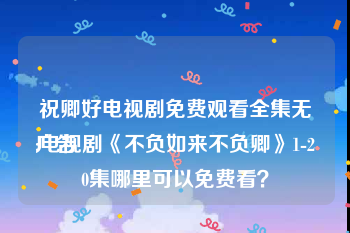 祝卿好电视剧免费观看全集无广告
:电视剧《不负如来不负卿》1-20集哪里可以免费看？