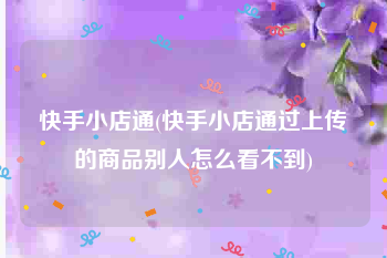 快手小店通(快手小店通过上传的商品别人怎么看不到)