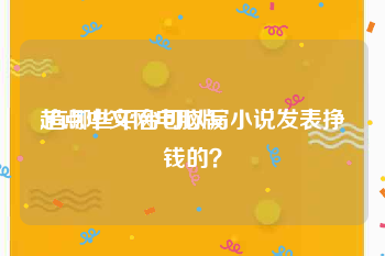 起点中文网电脑版:有哪些平台可以写小说发表挣钱的？