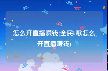 怎么开直播赚钱(全民k歌怎么开直播赚钱)