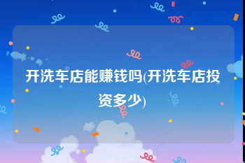 开洗车店能赚钱吗(开洗车店投资多少)