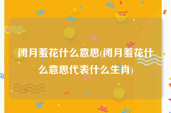 闭月羞花什么意思(闭月羞花什么意思代表什么生肖)