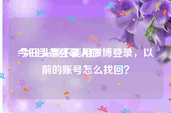 今日头条登录入口:今日头条不能用微博登录，以前的账号怎么找回？