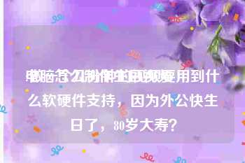 电脑怎么制作生日视频
:做一个几分钟的视频要用到什么软硬件支持，因为外公快生日了，80岁大寿？