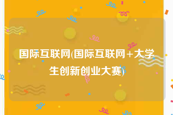 国际互联网(国际互联网+大学生创新创业大赛)